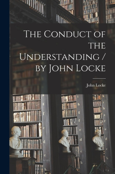 The Conduct of the Understanding / by John Locke by John Locke - Paperback