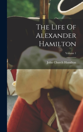 The Life Of Alexander Hamilton; Volume 1 by John Church Hamilton - Hardback