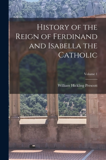 History of the Reign of Ferdinand and Isabella the Catholic; Volume 1 by William Hickling Prescott - Paperback