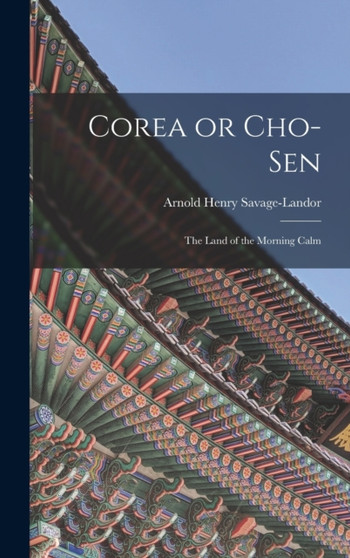 Corea or Cho-sen : The Land of the Morning Calm by Arnold Henry Savage-Landor - Hardback