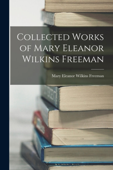Collected Works of Mary Eleanor Wilkins Freeman by Mary Eleanor Wilkins Freeman - Paperback