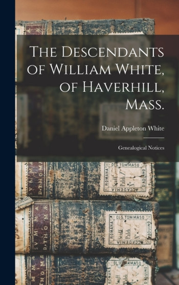 The Descendants of William White, of Haverhill, Mass. : Genealogical Notices by Daniel Appleton White - Hardback
