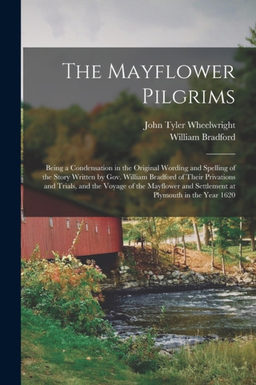 The Mayflower Pilgrims : Being a Condensation in the Original Wording and Spelling of the Story Written by Gov. William Bradford of Their Privations and Trials, and the Voyage of the Mayflower and Set by William Bradford - Paperback