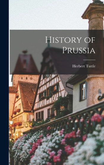 History of Prussia by Herbert Tuttle - Hardback