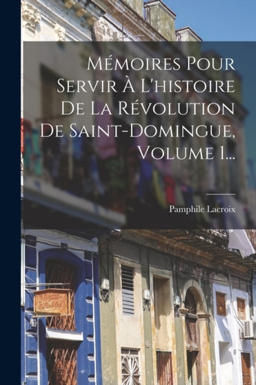 Memoires Pour Servir A L'histoire De La Revolution De Saint-domingue, Volume 1... by Pamphile LaCroix - Paperback