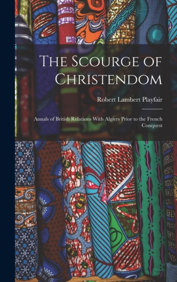 The Scourge of Christendom : Annals of British Relations With Algiers Prior to the French Conquest by Robert Lambert Playfair - Hardback