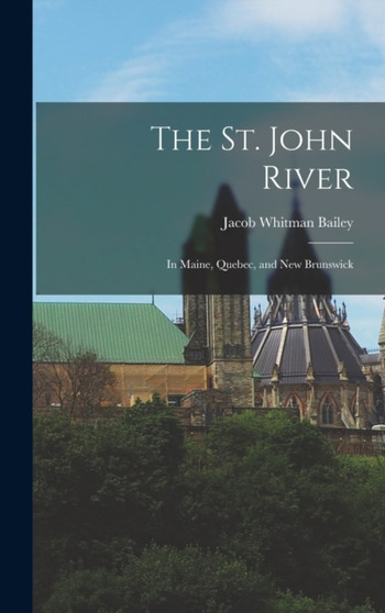 The St. John River : In Maine, Quebec, and New Brunswick by Jacob Whitman Bailey - Hardback