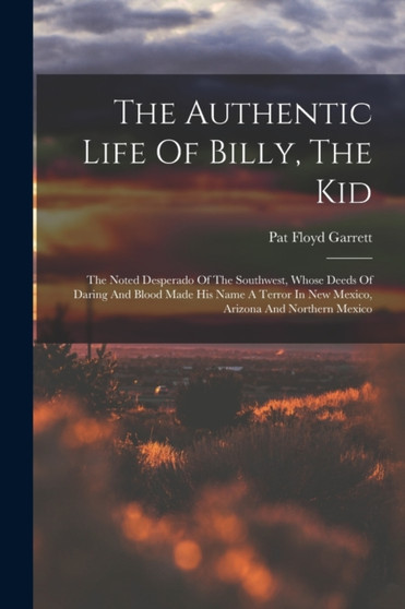 The Authentic Life Of Billy, The Kid : The Noted Desperado Of The Southwest, Whose Deeds Of Daring And Blood Made His Name A Terror In New Mexico, Arizona And Northern Mexico by Pat Floyd Garrett - Paperback