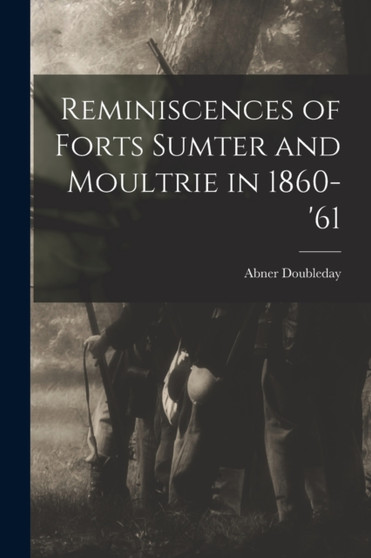 Reminiscences of Forts Sumter and Moultrie in 1860-'61 by Abner Doubleday - Paperback