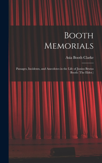 Booth Memorials : Passages, Incidents, and Anecdotes in the Life of Junius Brutus Booth (The Elder.) by Asia Booth Clarke - Hardback