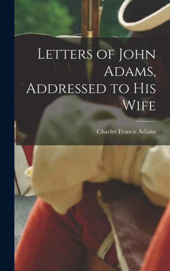 Letters of John Adams, Addressed to his Wife by Charles Francis Adams - Hardback