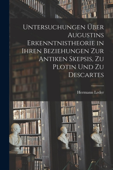Untersuchungen Uber Augustins Erkenntnistheorie in Ihren Beziehungen Zur Antiken Skepsis, Zu Plotin Und Zu Descartes by Hermann Leder - Paperback