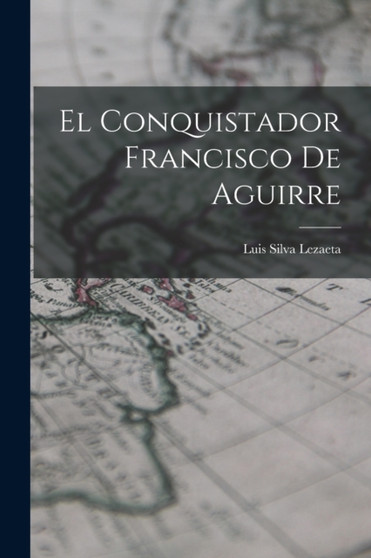 El Conquistador Francisco De Aguirre by Luis Silva Lezaeta - Paperback