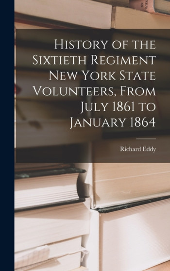 History of the Sixtieth Regiment New York State Volunteers, From July 1861 to January 1864 by Richard Eddy - Hardback