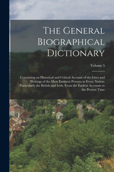 The General Biographical Dictionary : Containing an Historical and Critical Account of the Lives and Writings of the Most Eminent Persons in Every Nation, Particularly the British and Irish, From the by Anonymous - Paperback