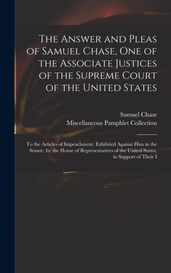 The Answer and Pleas of Samuel Chase, One of the Associate Justices of the Supreme Court of the United States : To the Articles of Impeachment, Exhibited Against Him in the Senate, by the House of Rep by Samuel Chase - Hardback