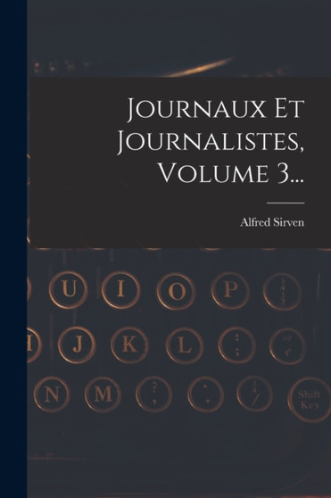 Journaux Et Journalistes, Volume 3... by Alfred Sirven - Paperback