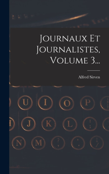 Journaux Et Journalistes, Volume 3... by Alfred Sirven - Hardback