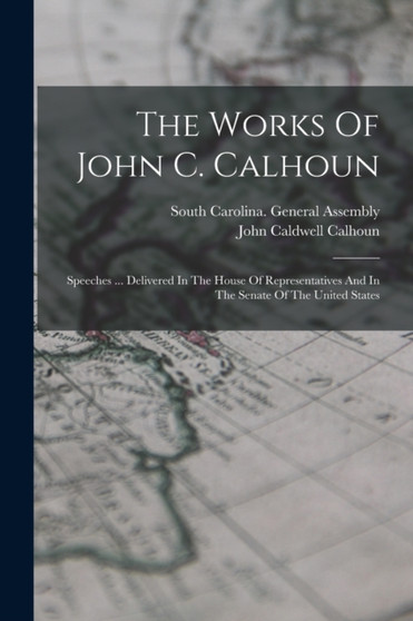 The Works Of John C. Calhoun : Speeches ... Delivered In The House Of Representatives And In The Senate Of The United States by John Caldwell Calhoun - Paperback