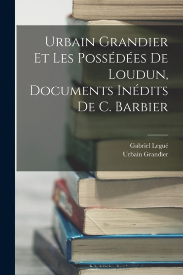 Urbain Grandier Et Les Possedees De Loudun, Documents Inedits De C. Barbier by Gabriel Legue - Paperback