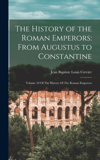The History of the Roman Emperors : From Augustus to Constantine: Volume 10 Of The History Of The Roman Emperors by Jean Baptiste Louis Crevier - Hardback