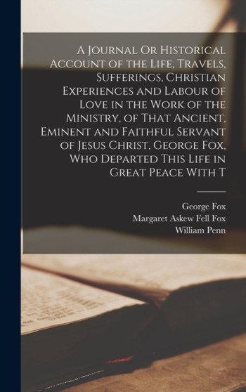 A Journal Or Historical Account of the Life, Travels, Sufferings, Christian Experiences and Labour of Love in the Work of the Ministry, of That Ancient, Eminent and Faithful Servant of Jesus Christ, G by William Penn - Hardback