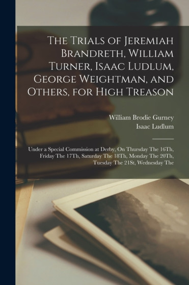 The Trials of Jeremiah Brandreth, William Turner, Isaac Ludlum, George Weightman, and Others, for High Treason : Under a Special Commission at Derby, On Thursday The 16Th, Friday The 17Th, Saturday Th by William Brodie Gurney - Paperback
