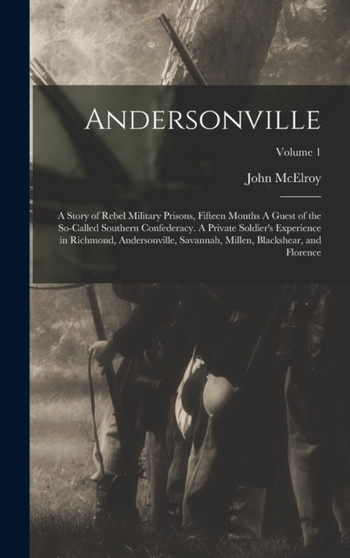 Andersonville : A Story of Rebel Military Prisons, Fifteen Months A Guest of the So-called Southern Confederacy. A Private Soldier's Experience in Richmond, Andersonville, Savannah, Millen, Blackshear by John McElroy - Hardback