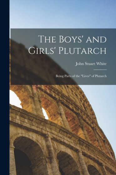 The Boys' and Girls' Plutarch : Being Parts of the "Lives" of Plutarch by John Stuart White - Paperback