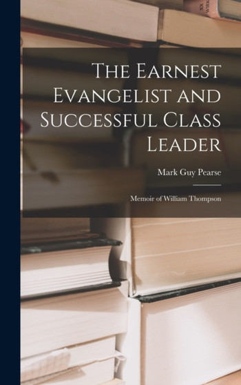 The Earnest Evangelist and Successful Class Leader : Memoir of William Thompson by Mark Guy Pearse - Hardback