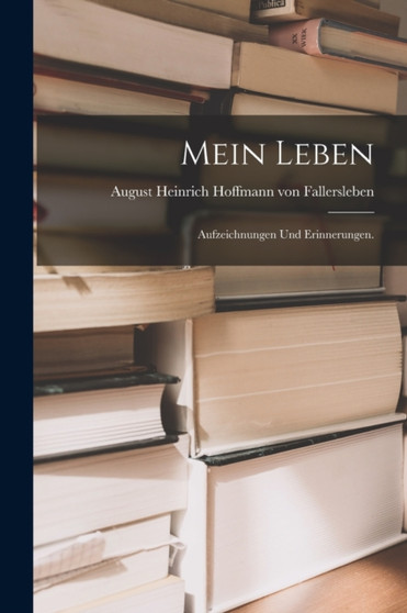 Mein Leben : Aufzeichnungen und Erinnerungen. by August Heinrich Hoffmann Von Fallersl - Paperback