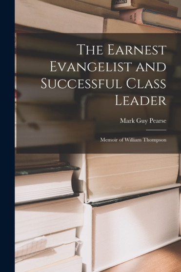 The Earnest Evangelist and Successful Class Leader : Memoir of William Thompson by Mark Guy Pearse - Paperback