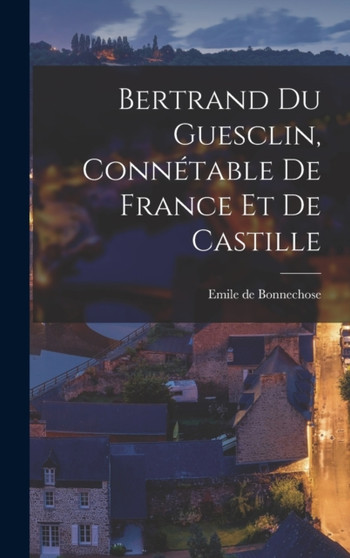 Bertrand du Guesclin, Connetable de France et de Castille by Emile De Bonnechose - Hardback