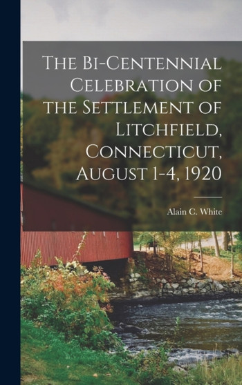 The Bi-centennial Celebration of the Settlement of Litchfield, Connecticut, August 1-4, 1920 by Alain C White - Hardback