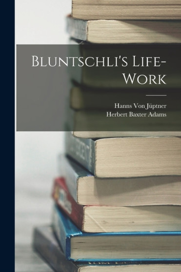 Bluntschli's Life-Work by Herbert Baxter Adams - Paperback
