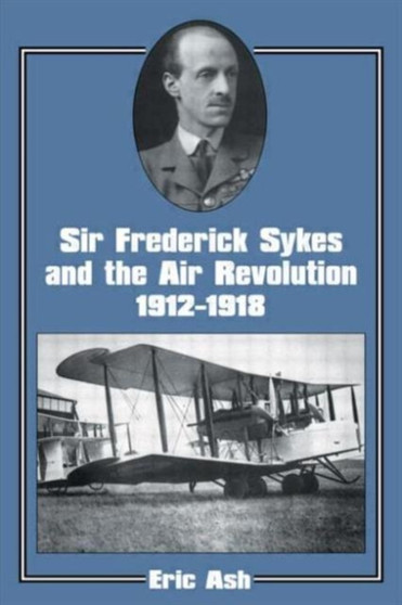 Sir Frederick Sykes and the Air Revolution 1912-1918 by Lieutenant-Colonel Eric Ash - Paperback
