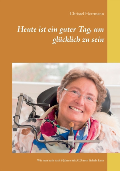 Heute ist ein guter Tag, um glucklich zu sein : Wie man auch nach 8 Jahren mit ALS noch lacheln kann by Christel Herrmann - Paperback