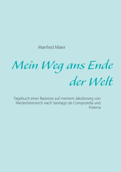 Mein Weg ans Ende der Welt : Tagebuch einer Radreise auf meinem Jakobsweg von Niederoesterreich nach Santiago de Compostela und Fisterra by Manfred Maier - Paperback
