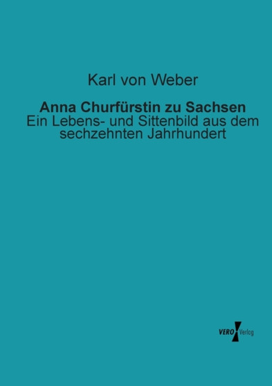 Anna Churfurstin zu Sachsen : Ein Lebens- und Sittenbild aus dem sechzehnten Jahrhundert by Karl Von Weber - Paperback