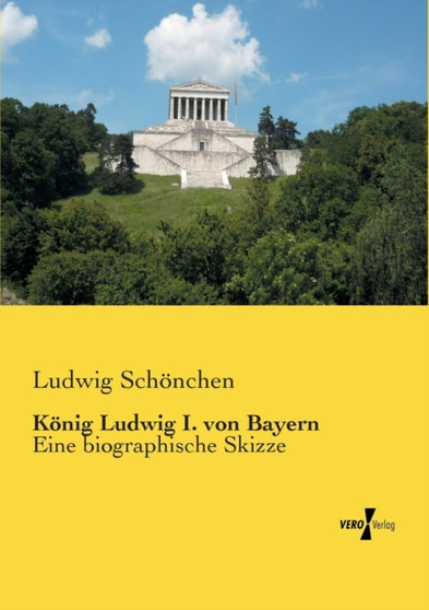 Koenig Ludwig I. von Bayern : Eine biographische Skizze by Ludwig Schoenchen - Paperback