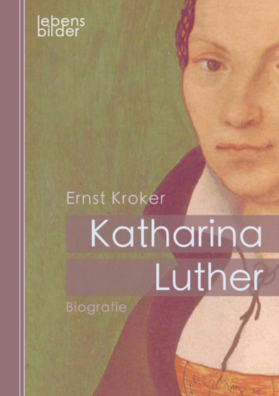 Katharina Luther : Biografie. Katharina Von Bora - Die Ehefrau Von Martin Luther by Ernst Kroker - Paperback