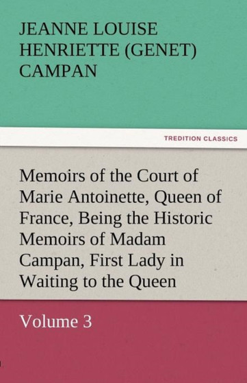 Memoirs of the Court of Marie Antoinette, Queen of France, Volume 3 Being the Historic Memoirs of Madam Campan, First Lady in Waiting to the Queen by Jeanne Louise Henriette Campan - Paperback