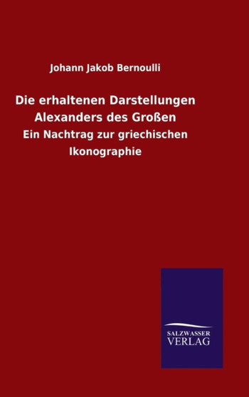 Die erhaltenen Darstellungen Alexanders des Grossen by Johann Jakob Bernoulli - Hardback