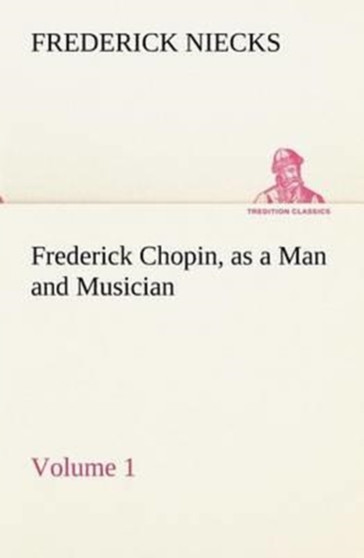 Frederick Chopin, as a Man and Musician - Volume 1 by Frederick Niecks - Paperback