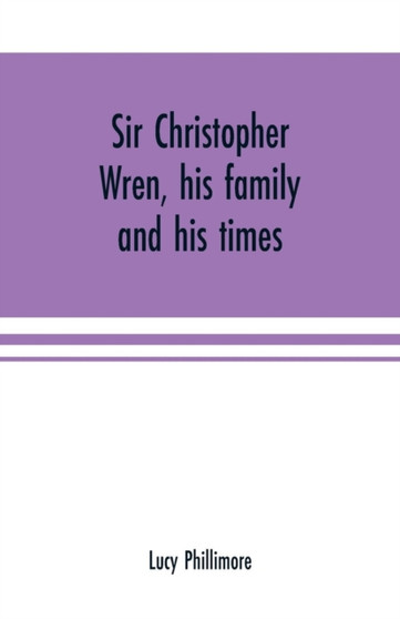 Sir Christopher Wren, his family and his times : With original letters and a discourse on architecture hitherto unpublished. 1585-1723 by Lucy Phillimore - Paperback
