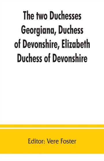 The two duchesses, Georgiana, Duchess of Devonshire, Elizabeth, Duchess of Devonshire. Family correspondence of and relating to Georgiana, Duchess of Devonshire, Elizabeth, Duchess of Devonshire, Earl by Vere Foster - Paperback