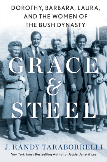 Grace & Steel : Dorothy, Barbara, Laura, and the Women of the Bush Dynasty by J.Randy Taraborrelli - Hardback