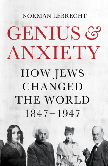 Genius and Anxiety : How Jews Changed the World, 1847???1947 by Norman Lebrecht - Hardback