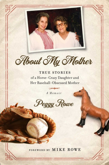 About My Mother : True Stories of a Horse-Crazy Daughter and Her Baseball-Obsessed Mother: A Memoir by Peggy Rowe - Hardback