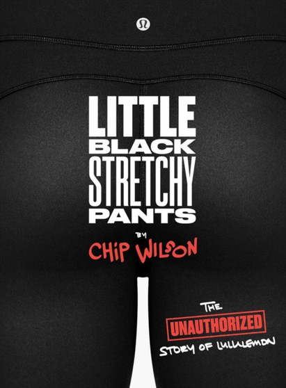 Little Black Stretchy Pants : The Unauthorized Story of lululemon by Chip Wilson - Paperback